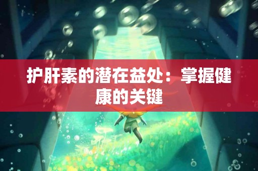 护肝素的潜在益处：掌握健康的关键