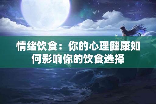 情绪饮食：你的心理健康如何影响你的饮食选择