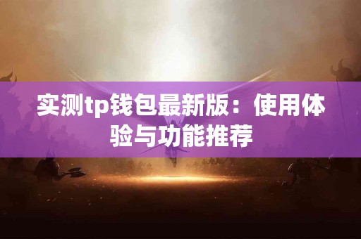 实测tp钱包最新版：使用体验与功能推荐