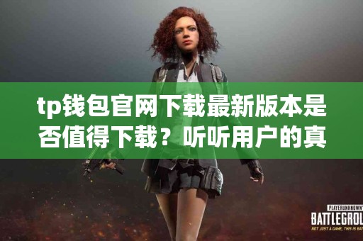 tp钱包官网下载最新版本是否值得下载？听听用户的真实反馈