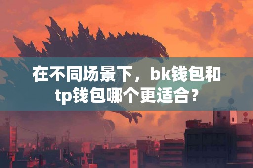 在不同场景下，bk钱包和tp钱包哪个更适合？