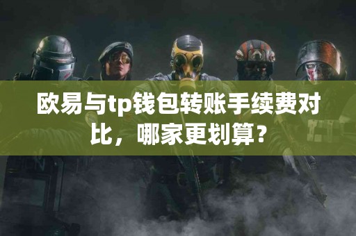 欧易与tp钱包转账手续费对比，哪家更划算？