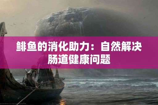 鲱鱼的消化助力：自然解决肠道健康问题