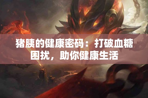 猪胰的健康密码：打破血糖困扰，助你健康生活