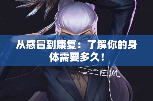 从感冒到康复：了解你的身体需要多久！