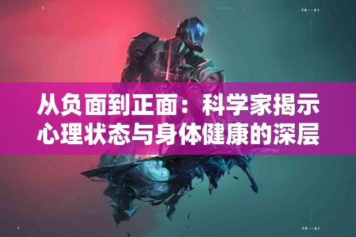 从负面到正面：科学家揭示心理状态与身体健康的深层联系