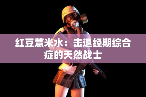 红豆薏米水：击退经期综合症的天然战士
