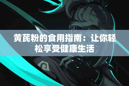 黄芪粉的食用指南：让你轻松享受健康生活