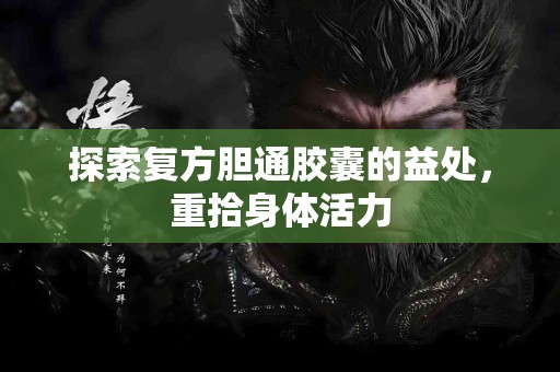 探索复方胆通胶囊的益处，重拾身体活力