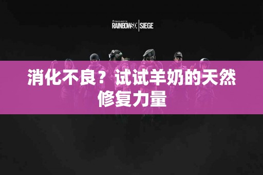 消化不良？试试羊奶的天然修复力量