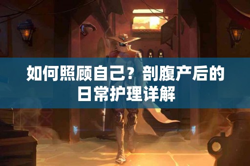 如何照顾自己？剖腹产后的日常护理详解