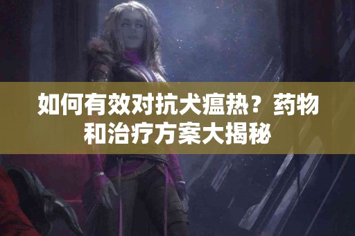 如何有效对抗犬瘟热？药物和治疗方案大揭秘