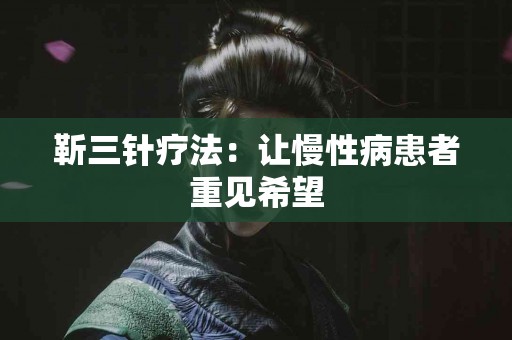 靳三针疗法：让慢性病患者重见希望