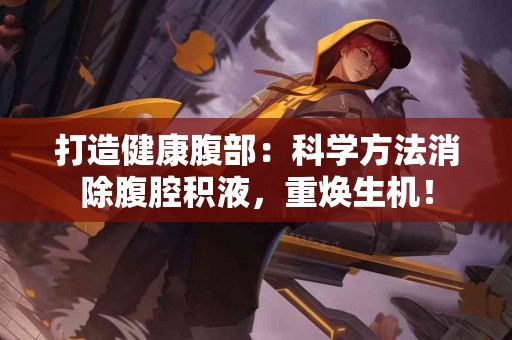 打造健康腹部：科学方法消除腹腔积液，重焕生机！