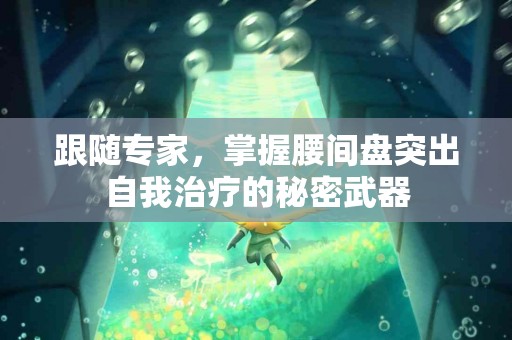 跟随专家，掌握腰间盘突出自我治疗的秘密武器