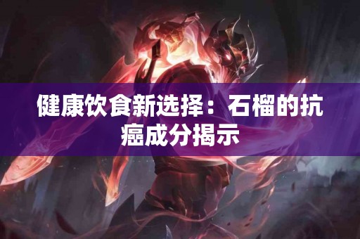 健康饮食新选择：石榴的抗癌成分揭示