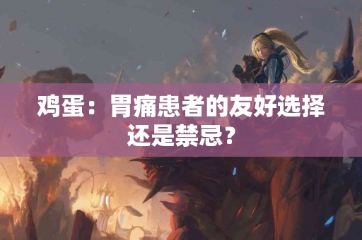 鸡蛋：胃痛患者的友好选择还是禁忌？