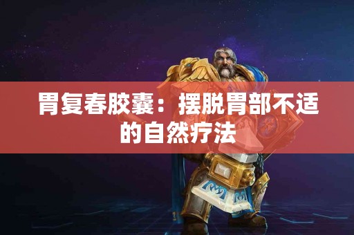 胃复春胶囊：摆脱胃部不适的自然疗法