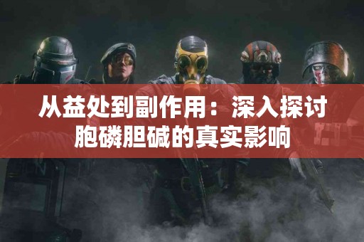 从益处到副作用：深入探讨胞磷胆碱的真实影响