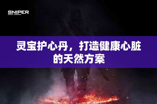 灵宝护心丹，打造健康心脏的天然方案