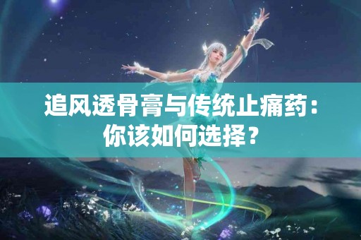 追风透骨膏与传统止痛药：你该如何选择？
