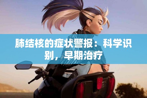 肺结核的症状警报：科学识别，早期治疗