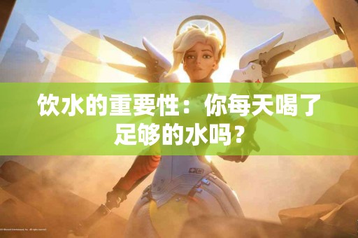 饮水的重要性：你每天喝了足够的水吗？