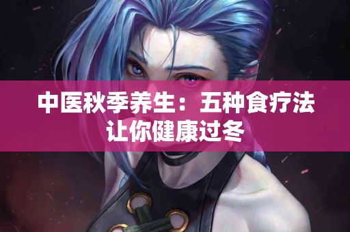 中医秋季养生：五种食疗法让你健康过冬