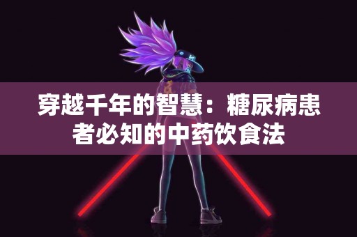 穿越千年的智慧：糖尿病患者必知的中药饮食法
