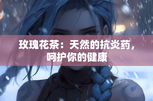 玫瑰花茶：天然的抗炎药，呵护你的健康