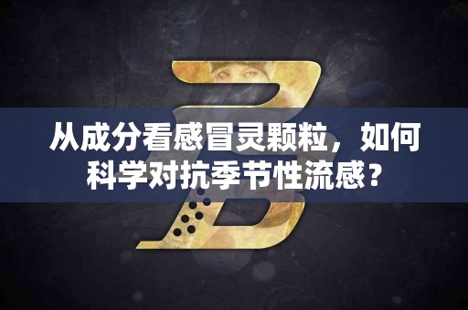 从成分看感冒灵颗粒，如何科学对抗季节性流感？