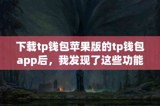 下载tp钱包苹果版的tp钱包app后，我发现了这些功能