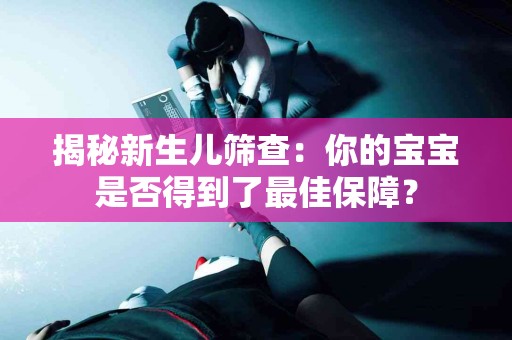 揭秘新生儿筛查：你的宝宝是否得到了最佳保障？