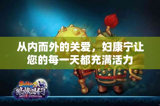 从内而外的关爱，妇康宁让您的每一天都充满活力