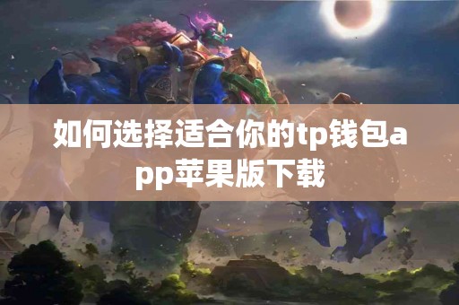 如何选择适合你的tp钱包app苹果版下载