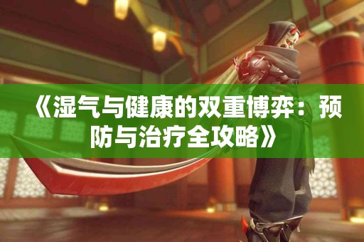 《湿气与健康的双重博弈：预防与治疗全攻略》