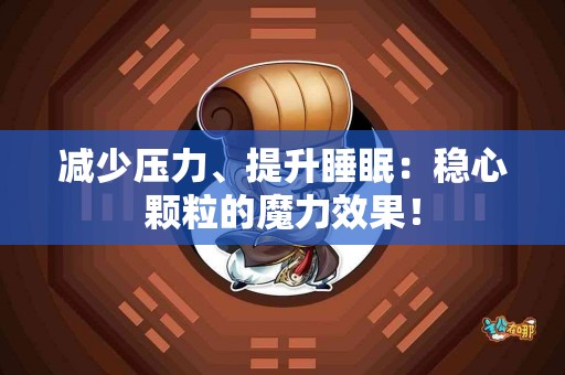 减少压力、提升睡眠：稳心颗粒的魔力效果！
