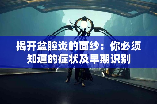 揭开盆腔炎的面纱：你必须知道的症状及早期识别
