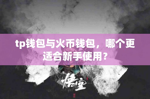 tp钱包与火币钱包，哪个更适合新手使用？