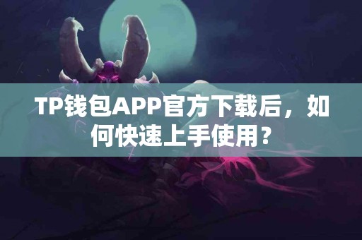 TP钱包APP官方下载后，如何快速上手使用？