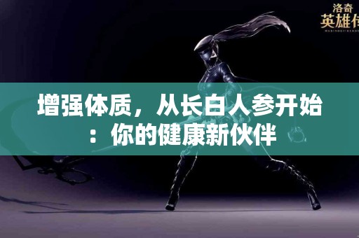增强体质，从长白人参开始：你的健康新伙伴
