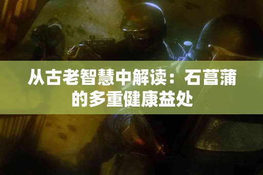 从古老智慧中解读：石菖蒲的多重健康益处