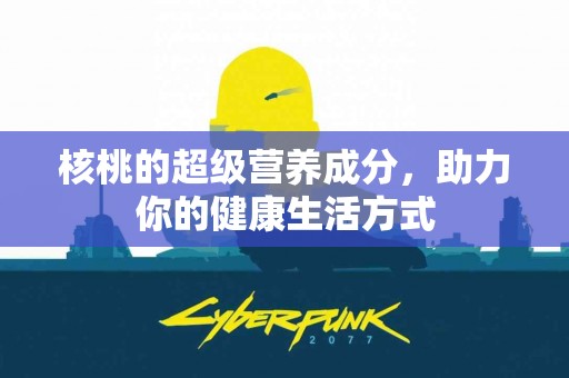 核桃的超级营养成分，助力你的健康生活方式