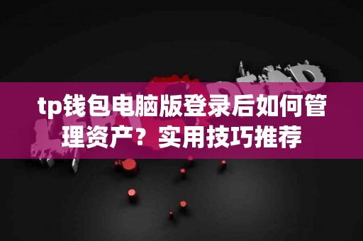 tp钱包电脑版登录后如何管理资产？实用技巧推荐