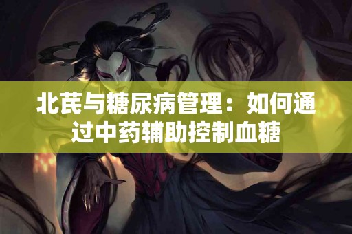 北芪与糖尿病管理：如何通过中药辅助控制血糖