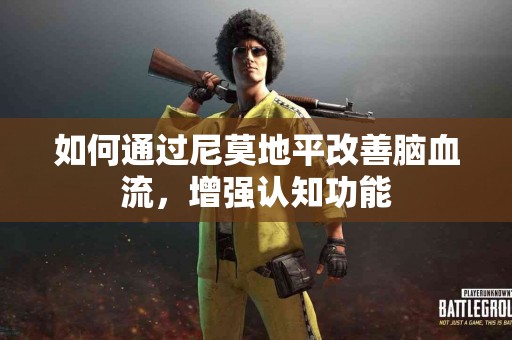 如何通过尼莫地平改善脑血流，增强认知功能