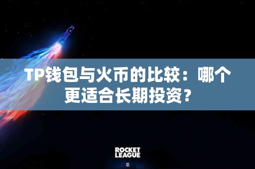 TP钱包与火币的比较：哪个更适合长期投资？