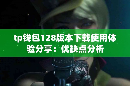 tp钱包128版本下载使用体验分享：优缺点分析