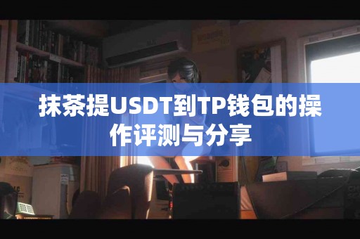 抹茶提USDT到TP钱包的操作评测与分享