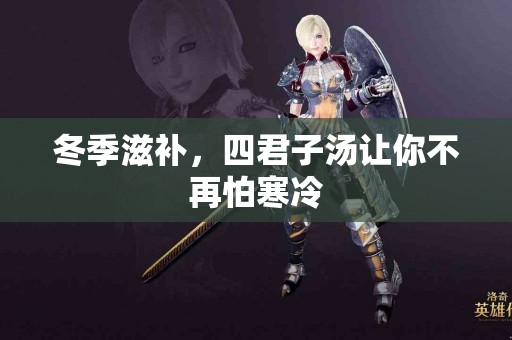 冬季滋补，四君子汤让你不再怕寒冷